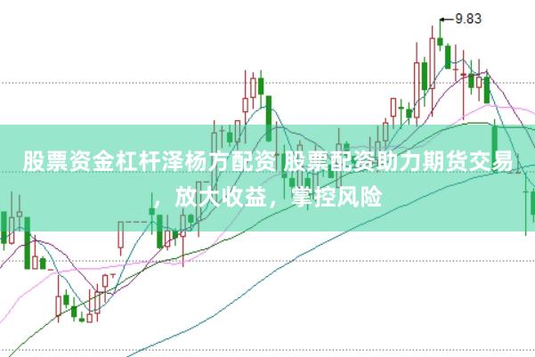 股票资金杠杆泽杨方配资 股票配资助力期货交易，放大收益，掌控风险