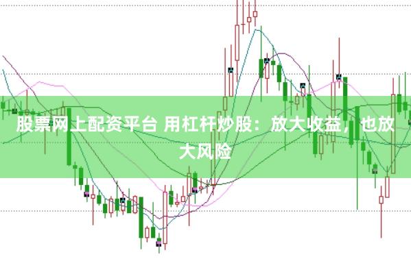股票网上配资平台 用杠杆炒股：放大收益，也放大风险