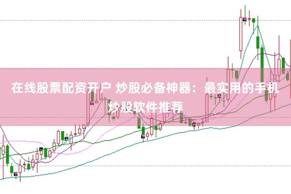 在线股票配资开户 炒股必备神器：最实用的手机炒股软件推荐