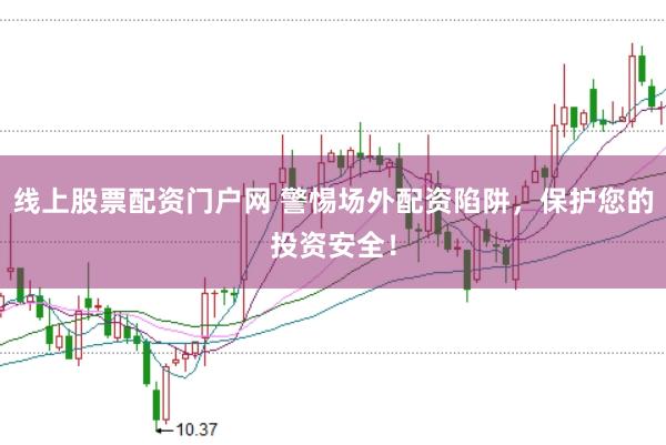 线上股票配资门户网 警惕场外配资陷阱，保护您的投资安全！