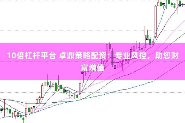 10倍杠杆平台 卓鼎策略配资：专业风控，助您财富增值