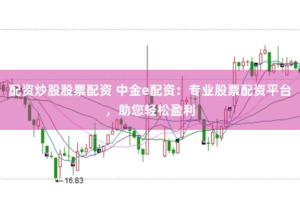 配资炒股股票配资 中金e配资：专业股票配资平台，助您轻松盈利