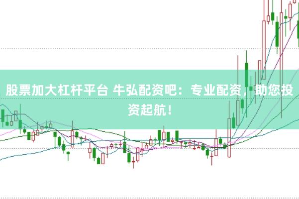 股票加大杠杆平台 牛弘配资吧：专业配资，助您投资起航！