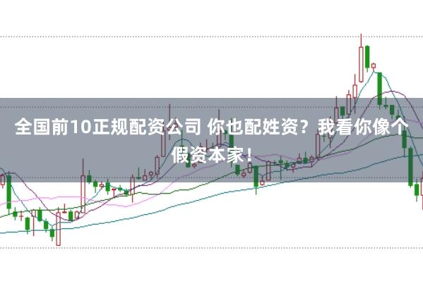 全国前10正规配资公司 你也配姓资？我看你像个假资本家！