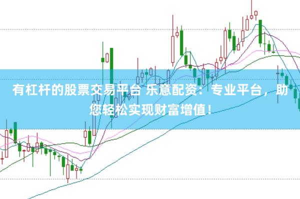 有杠杆的股票交易平台 乐意配资：专业平台，助您轻松实现财富增值！