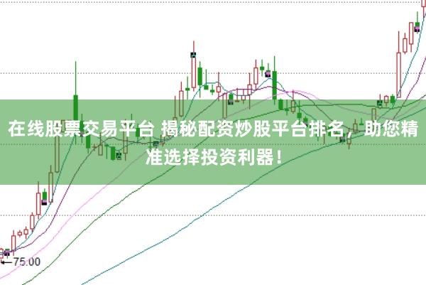 在线股票交易平台 揭秘配资炒股平台排名，助您精准选择投资利器！