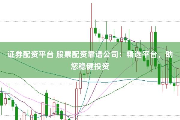 证券配资平台 股票配资靠谱公司：精选平台，助您稳健投资