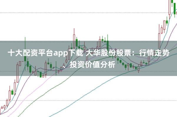 十大配资平台app下载 大华股份股票：行情走势、投资价值分析