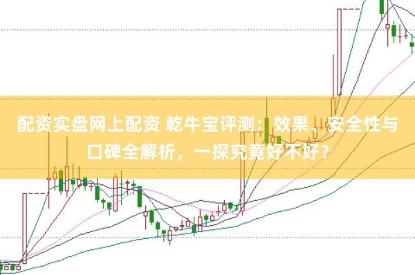 配资实盘网上配资 乾牛宝评测：效果、安全性与口碑全解析，一探究竟好不好？