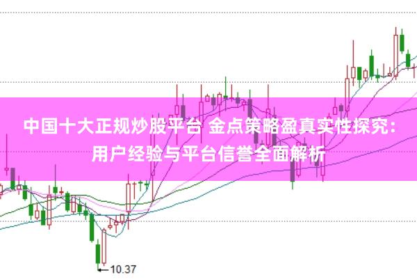 中国十大正规炒股平台 金点策略盈真实性探究：用户经验与平台信誉全面解析