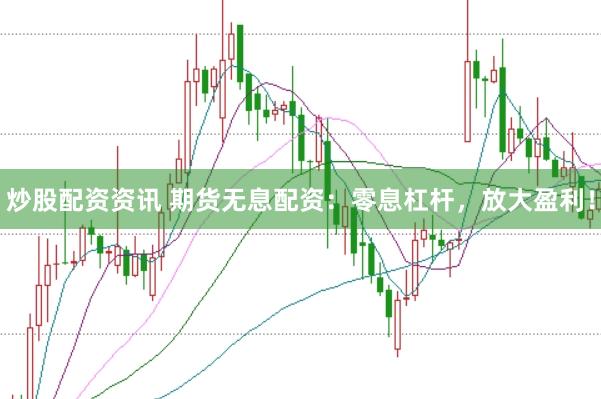炒股配资资讯 期货无息配资：零息杠杆，放大盈利！