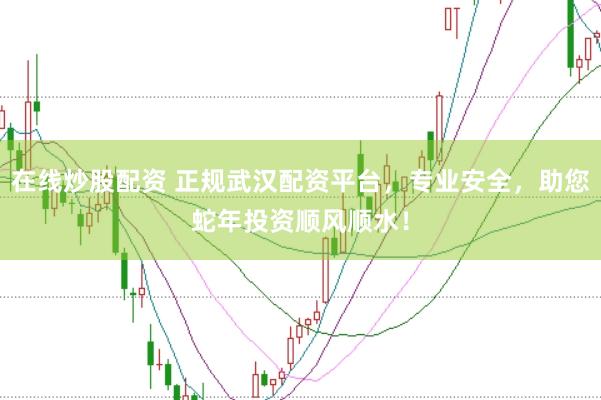 在线炒股配资 正规武汉配资平台，专业安全，助您蛇年投资顺风顺水！