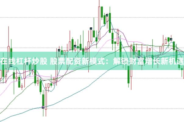 在线杠杆炒股 股票配资新模式：解锁财富增长新机遇