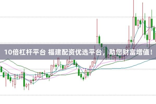 10倍杠杆平台 福建配资优选平台，助您财富增值！
