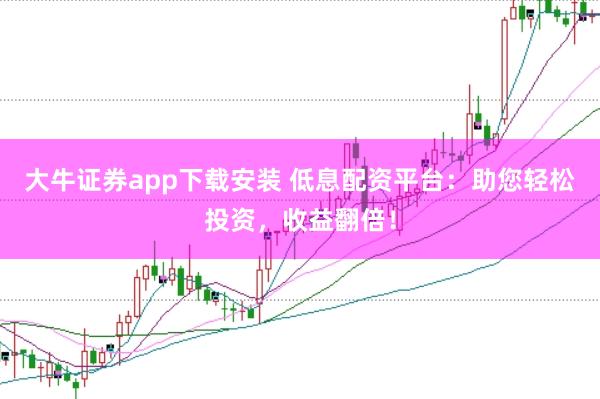 大牛证券app下载安装 低息配资平台：助您轻松投资，收益翻倍！