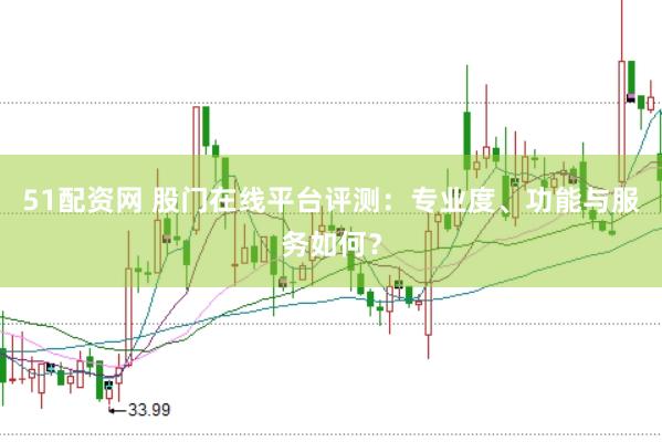 51配资网 股门在线平台评测：专业度、功能与服务如何？