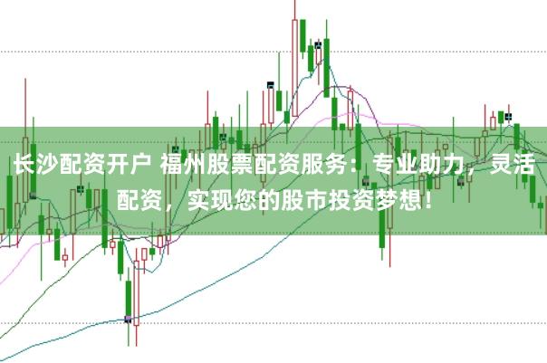 长沙配资开户 福州股票配资服务：专业助力，灵活配资，实现您的股市投资梦想！