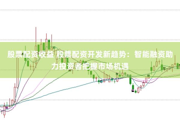 股票配资收益 股票配资开发新趋势：智能融资助力投资者把握市场机遇
