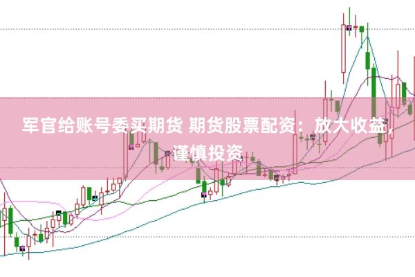 军官给账号委买期货 期货股票配资：放大收益，谨慎投资