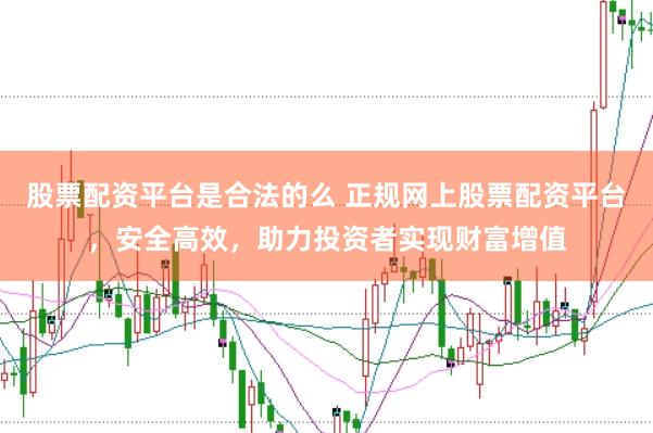 股票配资平台是合法的么 正规网上股票配资平台，安全高效，助力投资者实现财富增值