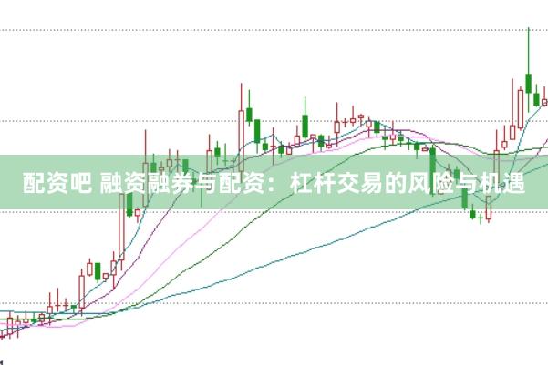 配资吧 融资融券与配资：杠杆交易的风险与机遇