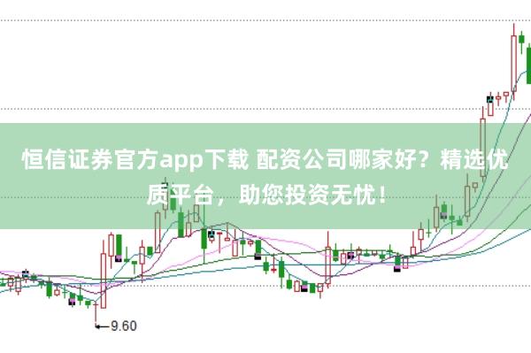 恒信证券官方app下载 配资公司哪家好？精选优质平台，助您投资无忧！