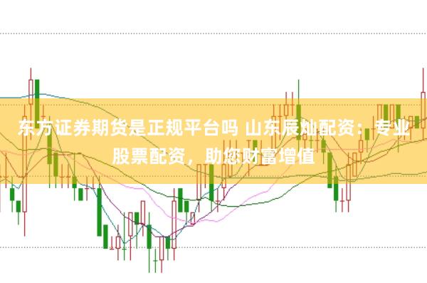 东方证券期货是正规平台吗 山东辰灿配资：专业股票配资，助您财富增值