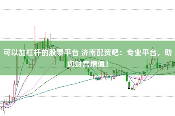 可以加杠杆的股票平台 济南配资吧：专业平台，助您财富增值！