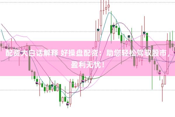 配资大白话解释 好操盘配资：助您轻松驾驭股市，盈利无忧！