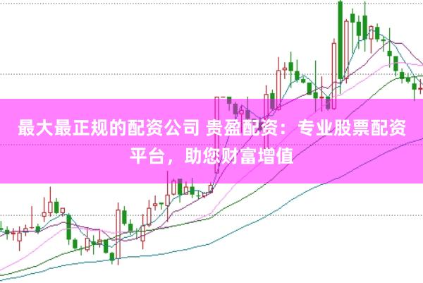 最大最正规的配资公司 贵盈配资：专业股票配资平台，助您财富增值