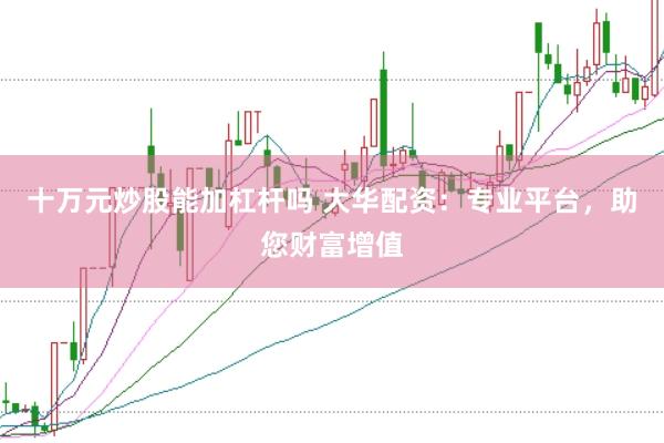 十万元炒股能加杠杆吗 大华配资：专业平台，助您财富增值