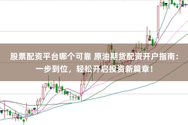 股票配资平台哪个可靠 原油期货配资开户指南：一步到位，轻松开启投资新篇章！