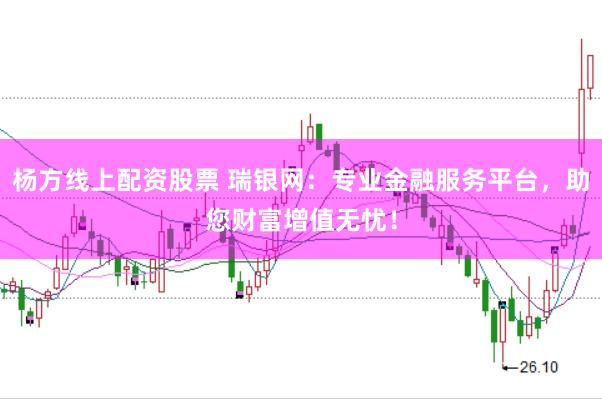 杨方线上配资股票 瑞银网：专业金融服务平台，助您财富增值无忧！