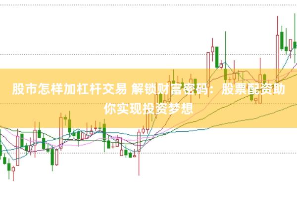 股市怎样加杠杆交易 解锁财富密码：股票配资助你实现投资梦想