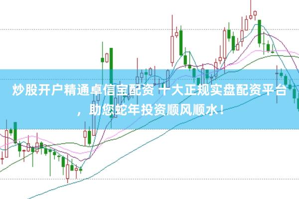 炒股开户精通卓信宝配资 十大正规实盘配资平台，助您蛇年投资顺风顺水！