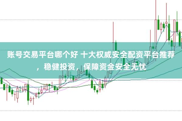 账号交易平台哪个好 十大权威安全配资平台推荐，稳健投资，保障资金安全无忧