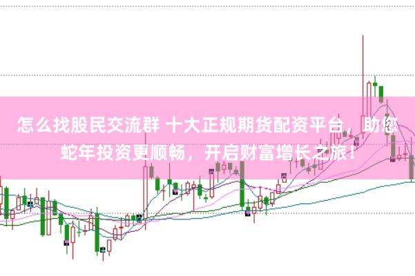 怎么找股民交流群 十大正规期货配资平台，助您蛇年投资更顺畅，开启财富增长之旅！