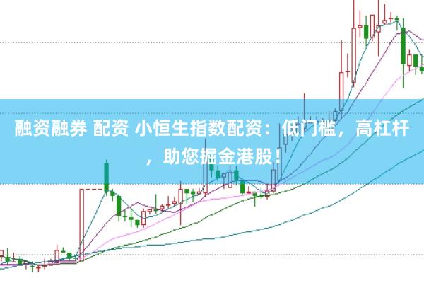融资融券 配资 小恒生指数配资：低门槛，高杠杆，助您掘金港股！