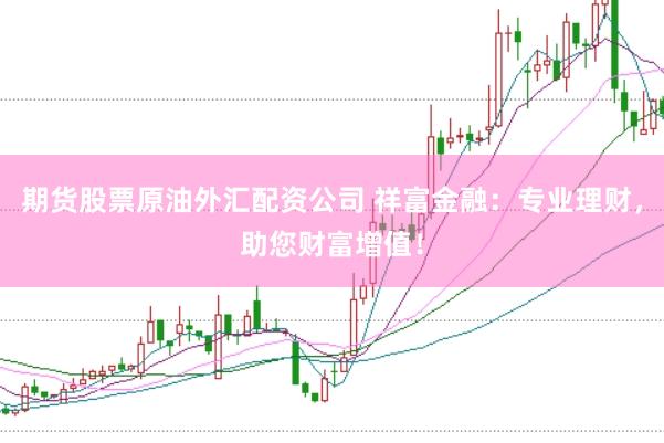 期货股票原油外汇配资公司 祥富金融：专业理财，助您财富增值！