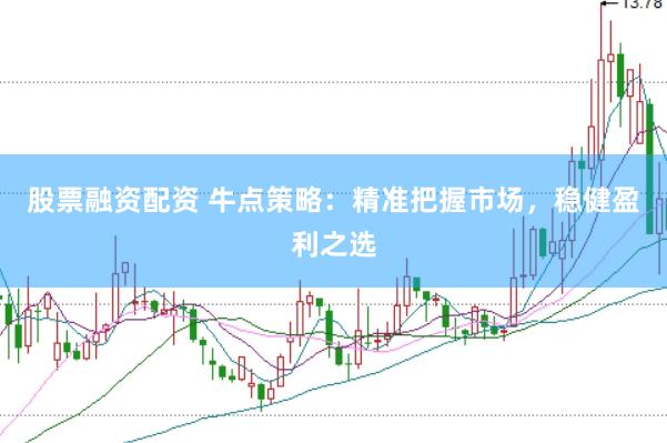 股票融资配资 牛点策略：精准把握市场，稳健盈利之选