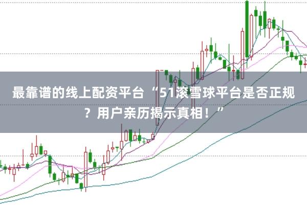 最靠谱的线上配资平台 “51滚雪球平台是否正规？用户亲历揭示真相！”