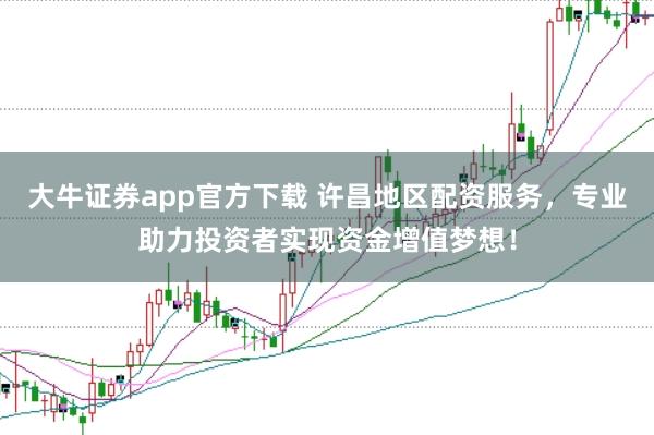 大牛证券app官方下载 许昌地区配资服务，专业助力投资者实现资金增值梦想！