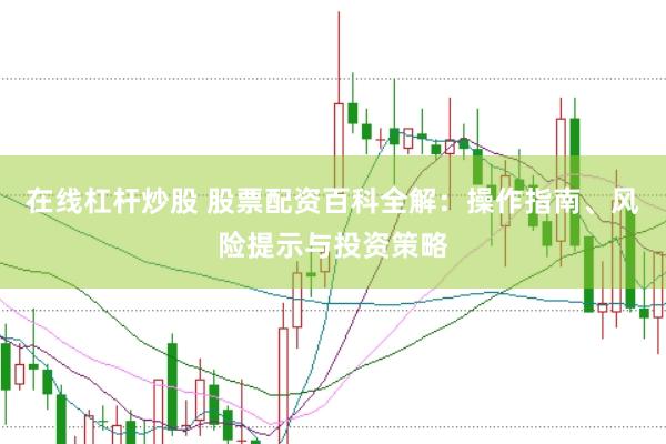 在线杠杆炒股 股票配资百科全解：操作指南、风险提示与投资策略