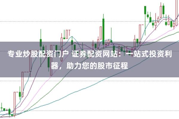 专业炒股配资门户 证券配资网站：一站式投资利器，助力您的股市征程