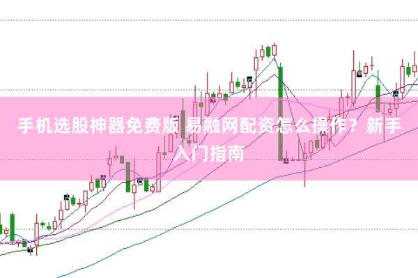 手机选股神器免费版 易融网配资怎么操作？新手入门指南