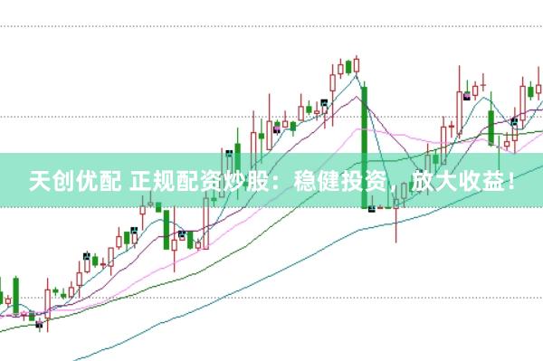 天创优配 正规配资炒股：稳健投资，放大收益！