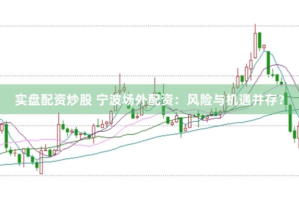 实盘配资炒股 宁波场外配资：风险与机遇并存？