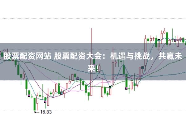 股票配资网站 股票配资大会：机遇与挑战，共赢未来！