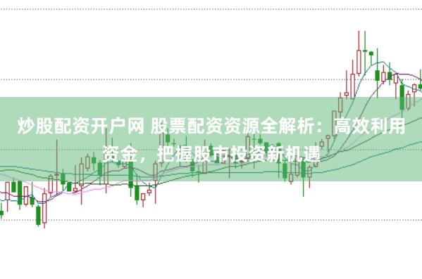 炒股配资开户网 股票配资资源全解析：高效利用资金，把握股市投资新机遇