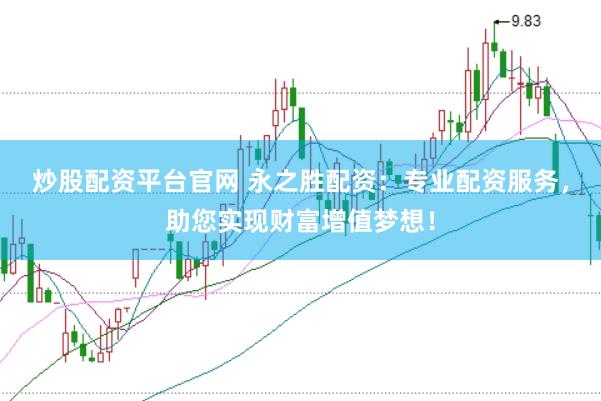 炒股配资平台官网 永之胜配资：专业配资服务，助您实现财富增值梦想！
